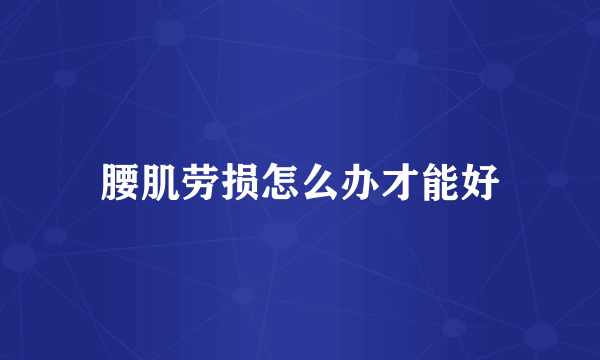 腰肌劳损怎么办才能好