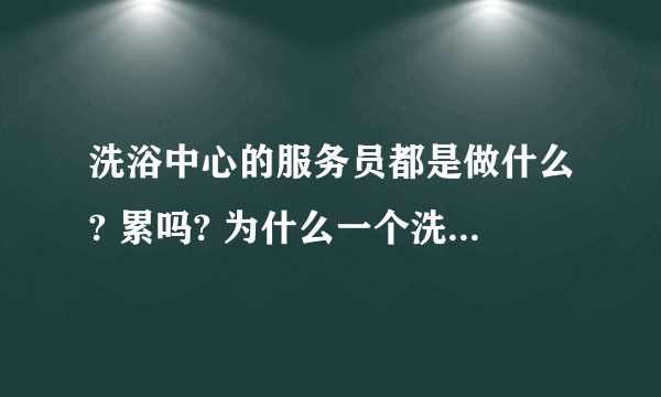 洗浴中心的服务员都是做什么? 累吗? 为什么一个洗浴中心服务员那么多? 十多个服务员？
