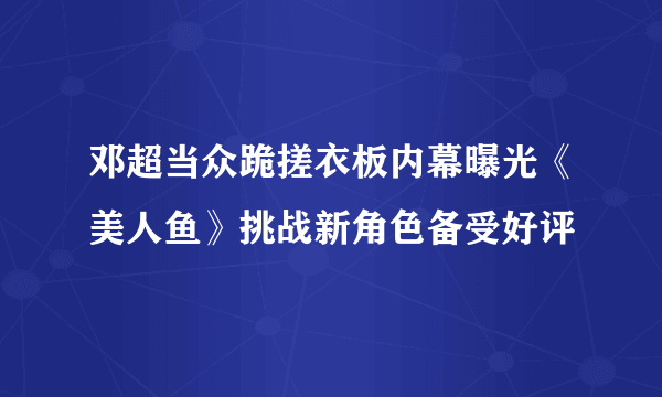 邓超当众跪搓衣板内幕曝光《美人鱼》挑战新角色备受好评