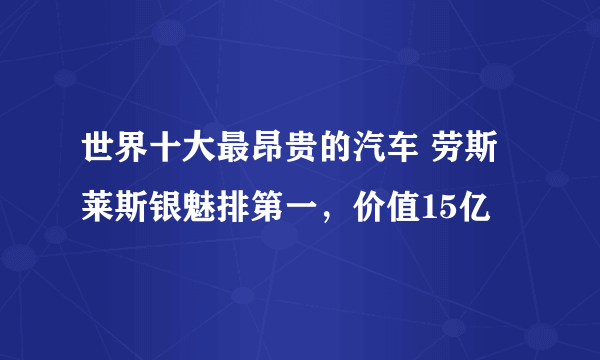 世界十大最昂贵的汽车 劳斯莱斯银魅排第一，价值15亿
