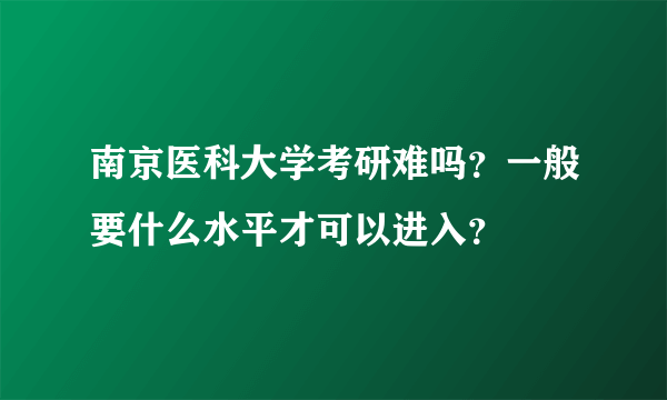 南京医科大学考研难吗？一般要什么水平才可以进入？