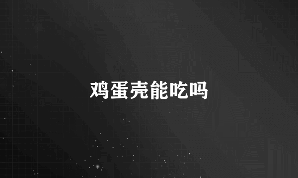鸡蛋壳能吃吗