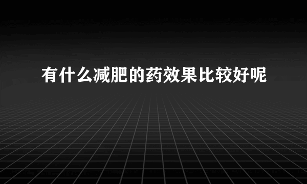 有什么减肥的药效果比较好呢