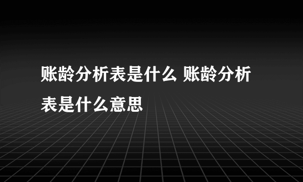 账龄分析表是什么 账龄分析表是什么意思