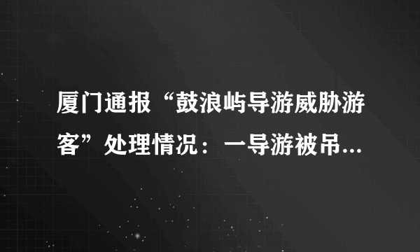 厦门通报“鼓浪屿导游威胁游客”处理情况：一导游被吊销证件, 你怎么看？