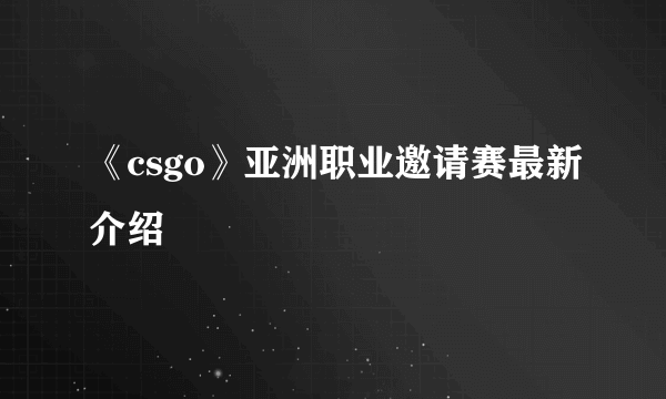《csgo》亚洲职业邀请赛最新介绍