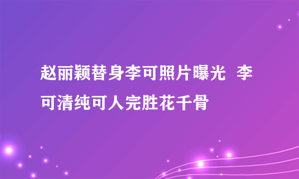 赵丽颖替身李可照片曝光  李可清纯可人完胜花千骨