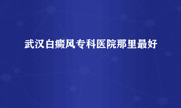 武汉白癜风专科医院那里最好