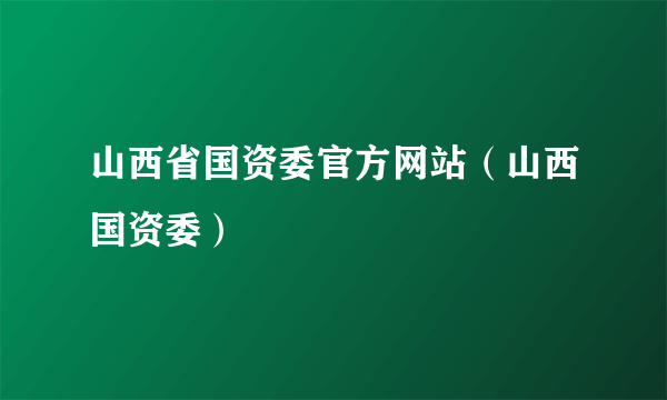 山西省国资委官方网站（山西国资委）