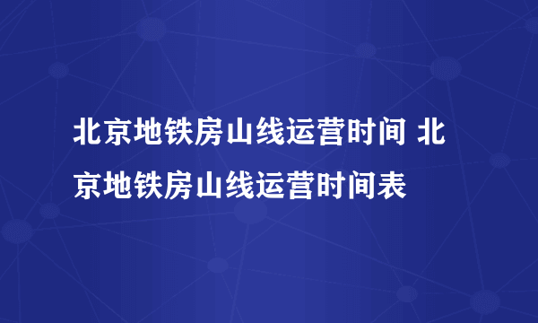北京地铁房山线运营时间 北京地铁房山线运营时间表