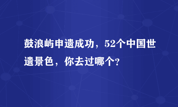 鼓浪屿申遗成功，52个中国世遗景色，你去过哪个？