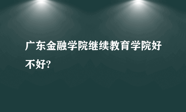 广东金融学院继续教育学院好不好?