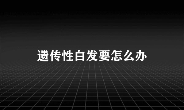 遗传性白发要怎么办