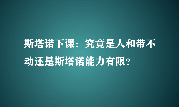 斯塔诺下课：究竟是人和带不动还是斯塔诺能力有限？