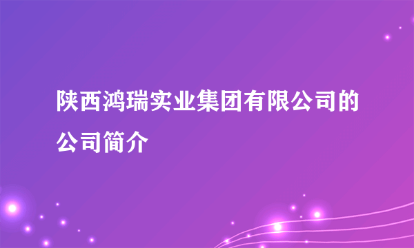陕西鸿瑞实业集团有限公司的公司简介