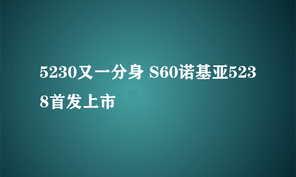 5230又一分身 S60诺基亚5238首发上市