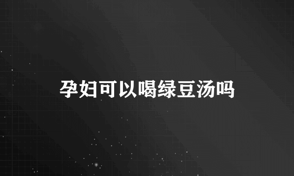 孕妇可以喝绿豆汤吗