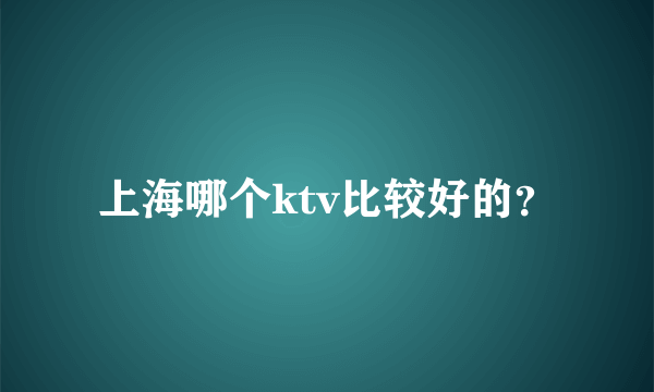 上海哪个ktv比较好的？