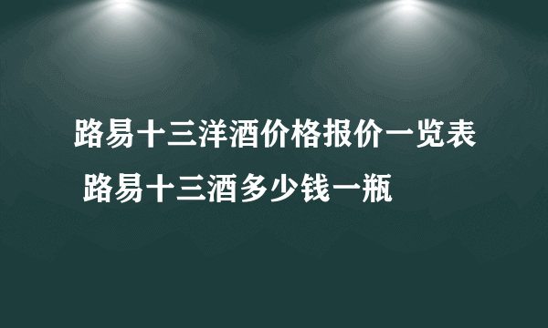 路易十三洋酒价格报价一览表 路易十三酒多少钱一瓶