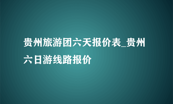 贵州旅游团六天报价表_贵州六日游线路报价