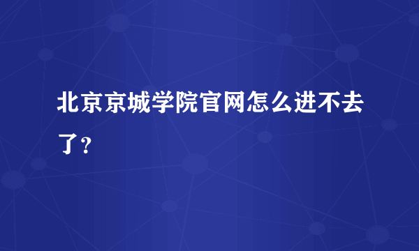 北京京城学院官网怎么进不去了？