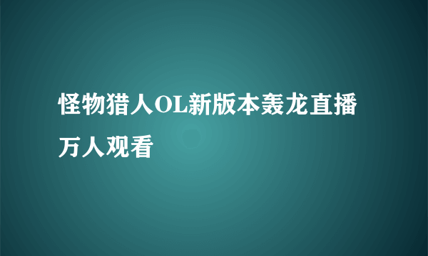 怪物猎人OL新版本轰龙直播 万人观看