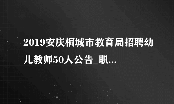 2019安庆桐城市教育局招聘幼儿教师50人公告_职位表下载