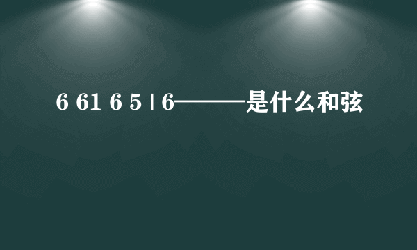 6 61 6 5 | 6———是什么和弦