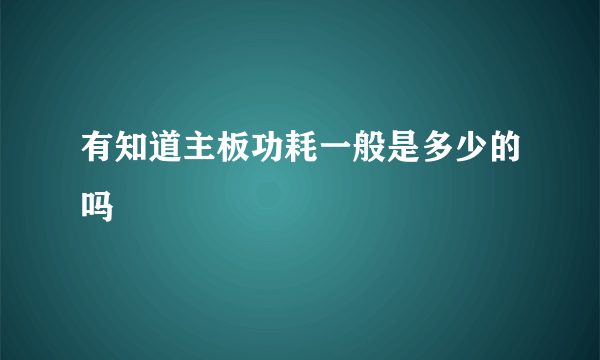 有知道主板功耗一般是多少的吗