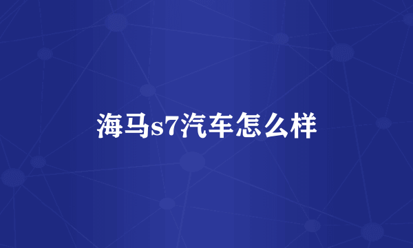 海马s7汽车怎么样