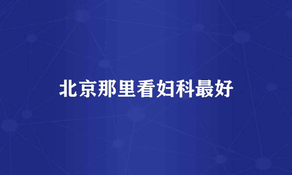 北京那里看妇科最好