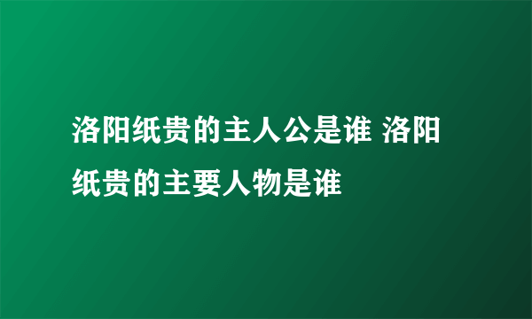 洛阳纸贵的主人公是谁 洛阳纸贵的主要人物是谁