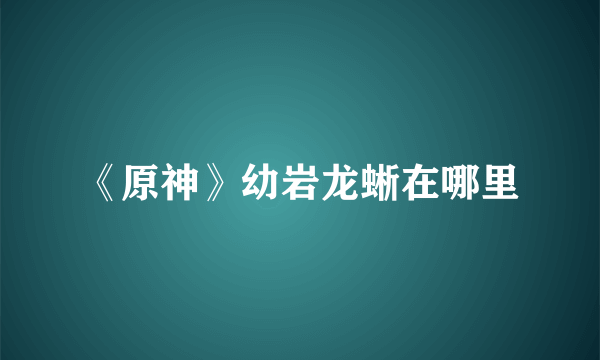 《原神》幼岩龙蜥在哪里