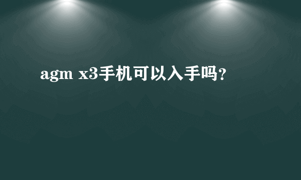 agm x3手机可以入手吗？