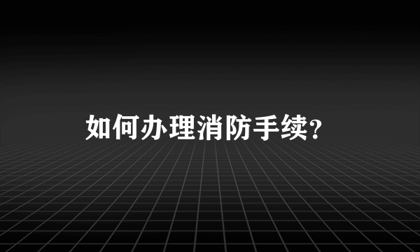 如何办理消防手续？