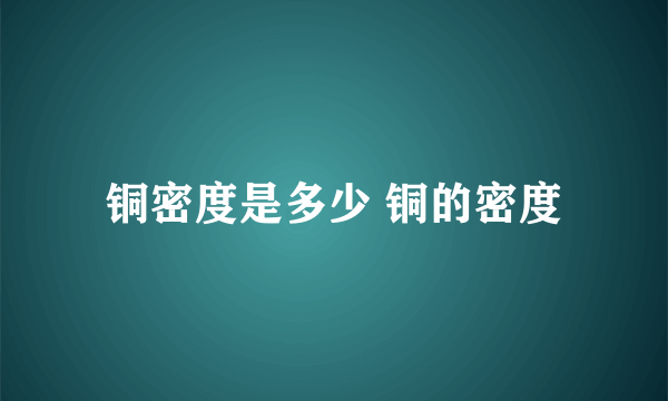 铜密度是多少 铜的密度