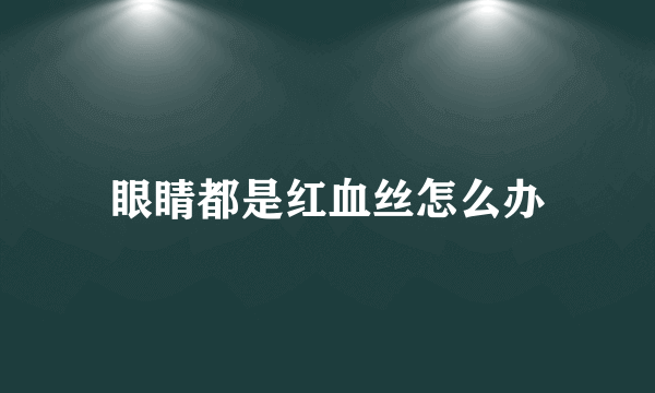 眼睛都是红血丝怎么办