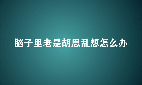 脑子里老是胡思乱想怎么办