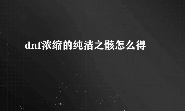 dnf浓缩的纯洁之骸怎么得