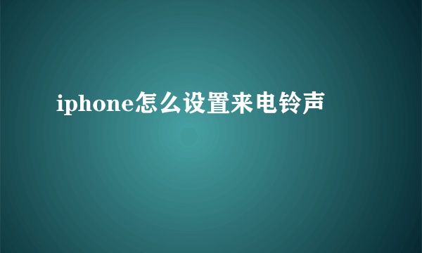 iphone怎么设置来电铃声