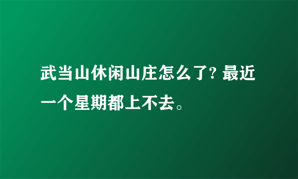 武当山休闲山庄怎么了? 最近一个星期都上不去。