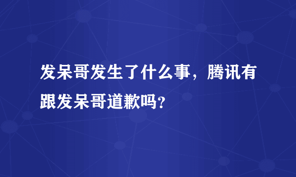 发呆哥发生了什么事，腾讯有跟发呆哥道歉吗？
