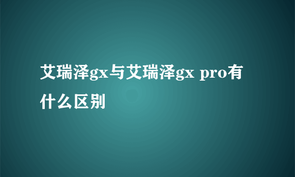 艾瑞泽gx与艾瑞泽gx pro有什么区别