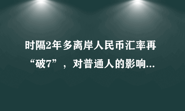 时隔2年多离岸人民币汇率再“破7”，对普通人的影响有哪些？