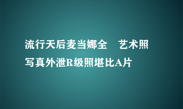流行天后麦当娜全婐艺术照 写真外泄R级照堪比A片