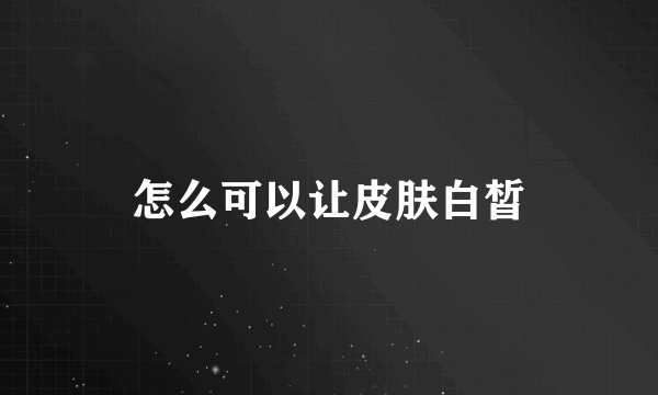 怎么可以让皮肤白皙