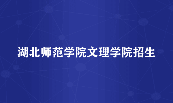 湖北师范学院文理学院招生