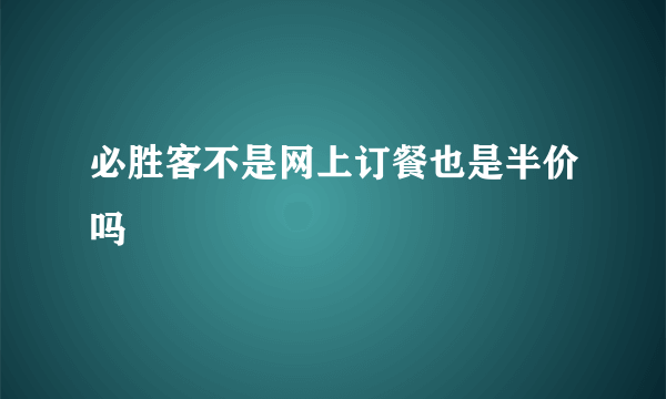 必胜客不是网上订餐也是半价吗