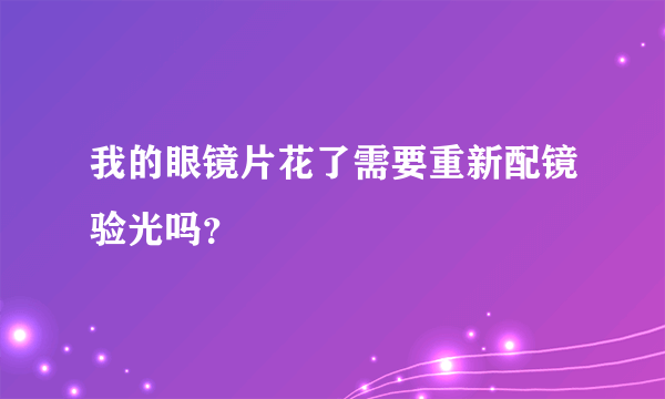 我的眼镜片花了需要重新配镜验光吗？