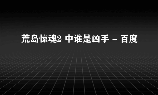 荒岛惊魂2 中谁是凶手 - 百度